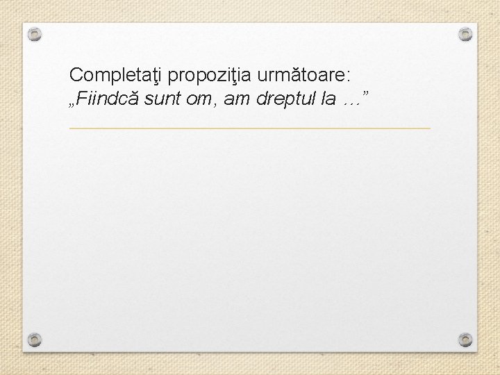 Completaţi propoziţia următoare: „Fiindcă sunt om, am dreptul la …” 