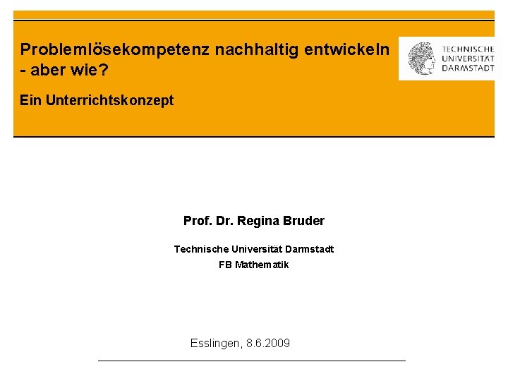 Problemlösekompetenz nachhaltig entwickeln - aber wie? Ein Unterrichtskonzept Prof. Dr. Regina Bruder Technische Universität