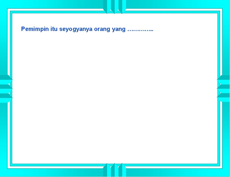 Pemimpin itu seyogyanya orang yang …………. . 