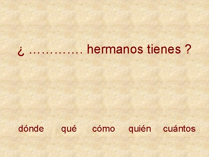 ¿ …………. hermanos tienes ? dónde qué cómo quién cuántos 