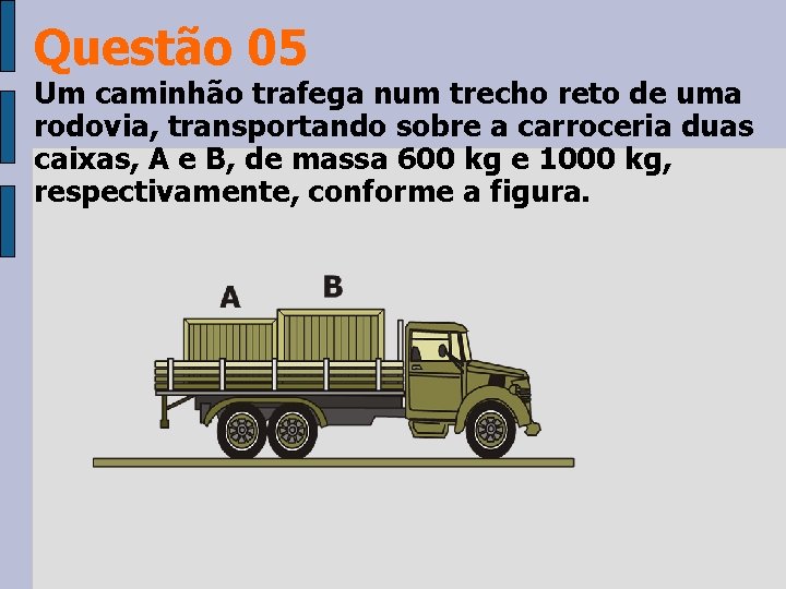 Questão 05 Um caminhão trafega num trecho reto de uma rodovia, transportando sobre a