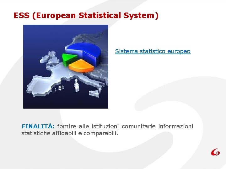 ESS (European Statistical System) Sistema statistico europeo FINALITÀ: fornire alle istituzioni comunitarie informazioni statistiche