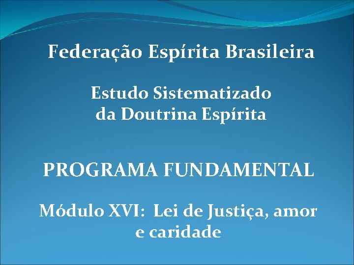 Federação Espírita Brasileira Estudo Sistematizado da Doutrina Espírita PROGRAMA FUNDAMENTAL Módulo XVI: Lei de