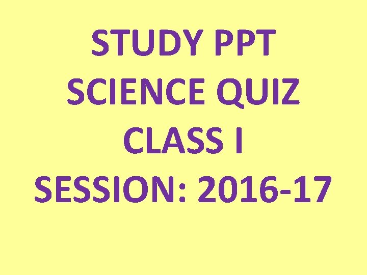 STUDY PPT SCIENCE QUIZ CLASS I SESSION: 2016 -17 