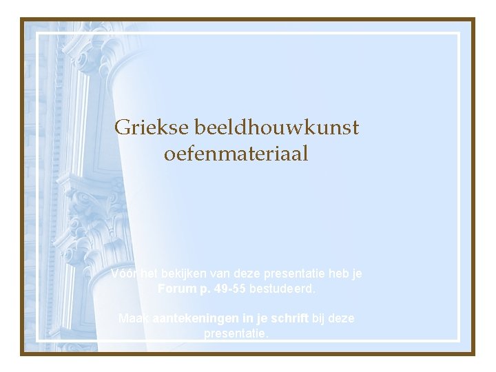 Griekse beeldhouwkunst oefenmateriaal Vóór het bekijken van deze presentatie heb je Forum p. 49