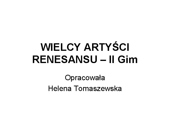 WIELCY ARTYŚCI RENESANSU – II Gim Opracowała Helena Tomaszewska WIELCY ARTYŚCI RENESANSU – II Gim Opracowała Helena Tomaszewska
