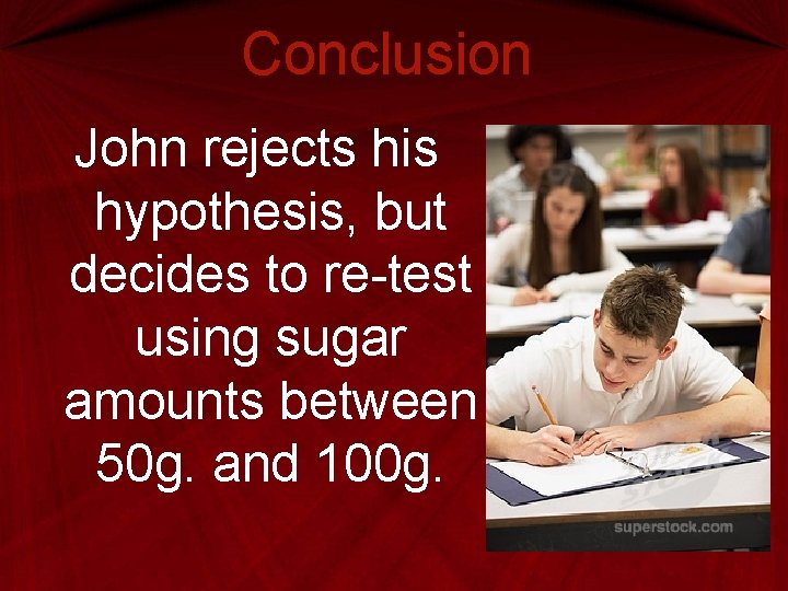 Conclusion John rejects his hypothesis, but decides to re-test using sugar amounts between 50