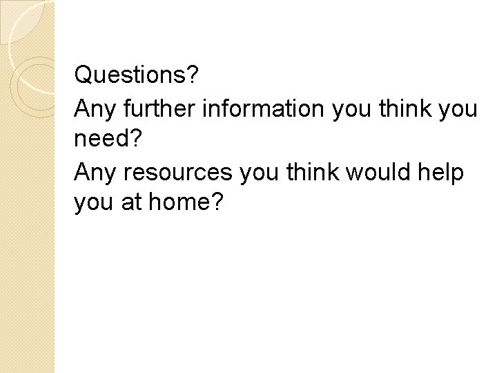 Questions? Any further information you think you need? Any resources you think would help Questions? Any further information you think you need? Any resources you think would help