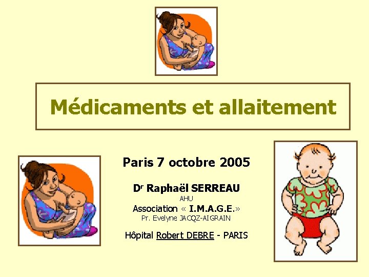 Médicaments et allaitement Paris 7 octobre 2005 Dr Raphaël SERREAU AHU Association « I.