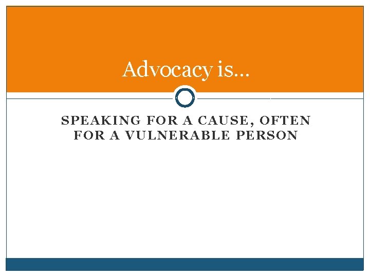 Advocacy is… SPEAKING FOR A CAUSE, OFTEN FOR A VULNERABLE PERSON 