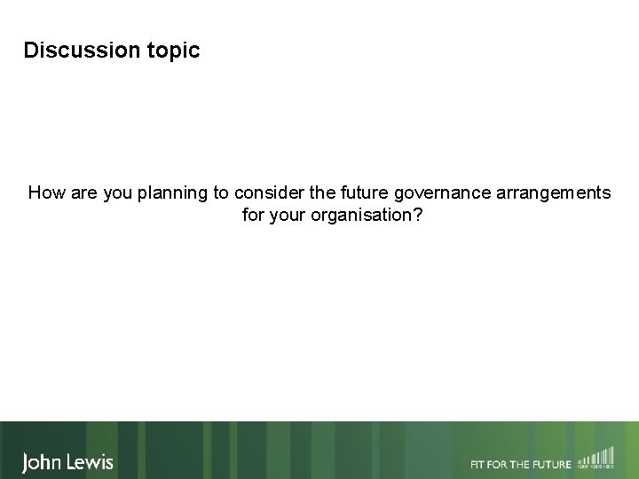 Discussion topic How are you planning to consider the future governance arrangements for your