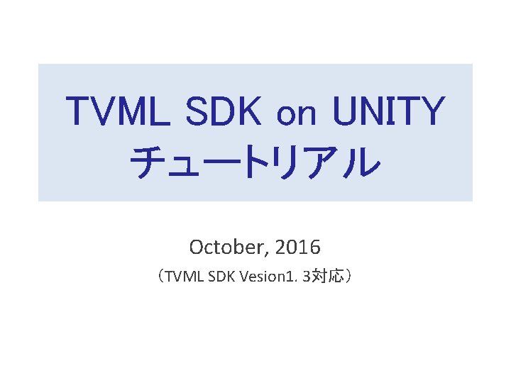 TVML SDK on UNITY チュートリアル October, 2016 （TVML SDK Vesion 1. 3対応） 