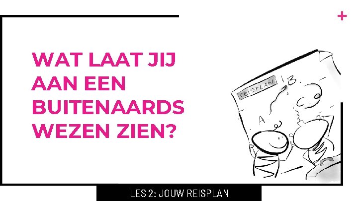 WAT LAAT JIJ AAN EEN BUITENAARDS WEZEN ZIEN? LES 2: JOUW REISPLAN 