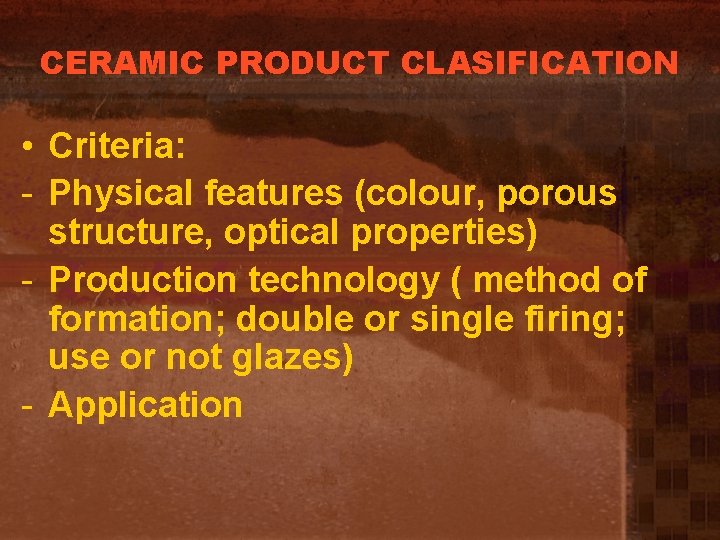 CERAMIC PRODUCT CLASIFICATION • Criteria: - Physical features (colour, porous structure, optical properties) -