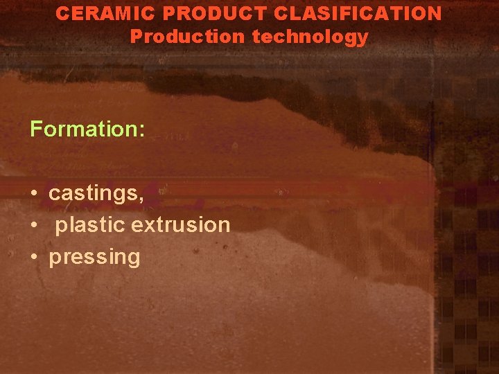 CERAMIC PRODUCT CLASIFICATION Production technology Formation: • castings, • plastic extrusion • pressing 