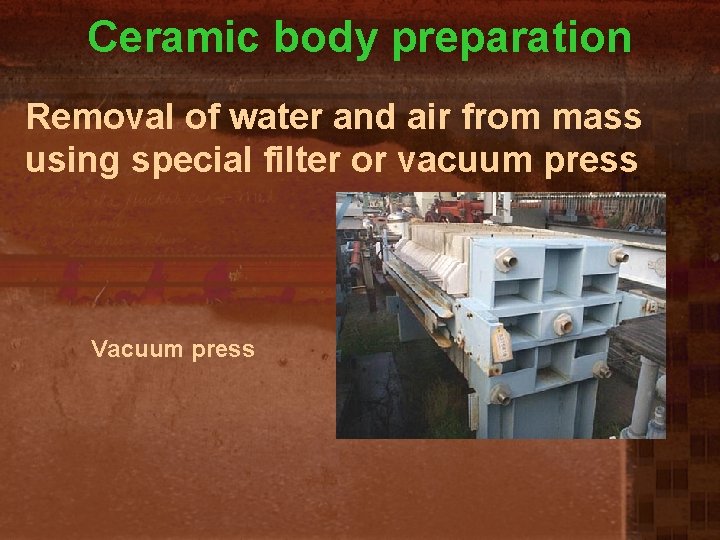 Ceramic body preparation Removal of water and air from mass using special filter or