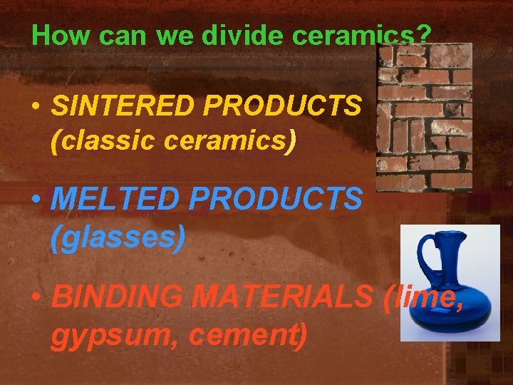 How can we divide ceramics? • SINTERED PRODUCTS (classic ceramics) • MELTED PRODUCTS (glasses)