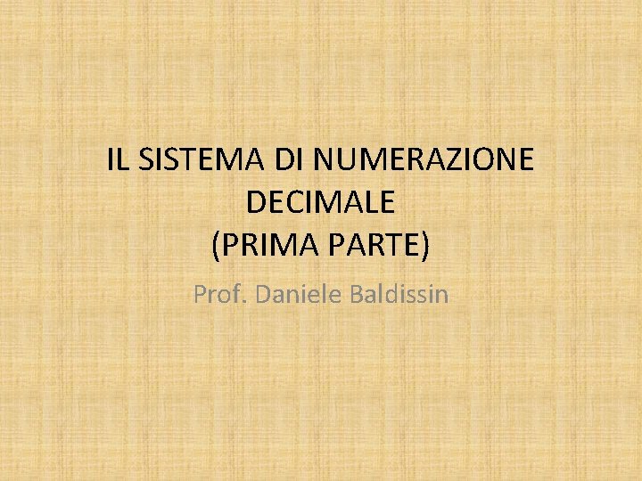 IL SISTEMA DI NUMERAZIONE DECIMALE (PRIMA PARTE) Prof. Daniele Baldissin 