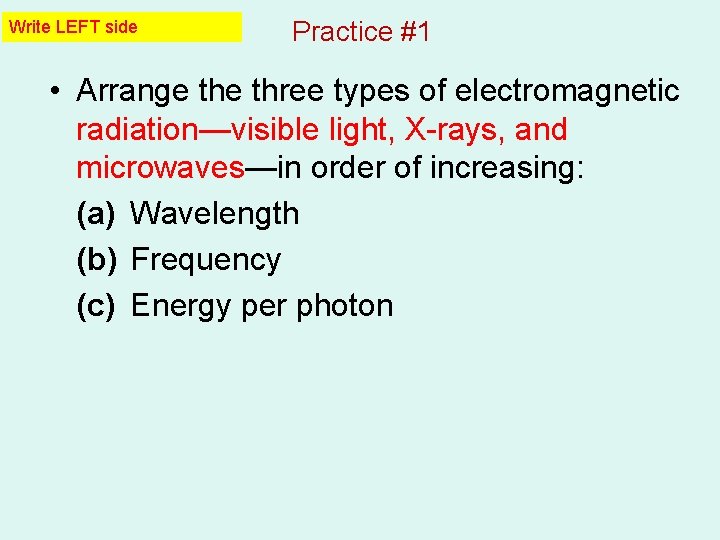 Write LEFT side Practice #1 • Arrange three types of electromagnetic radiation—visible light, X-rays, Write LEFT side Practice #1 • Arrange three types of electromagnetic radiation—visible light, X-rays,