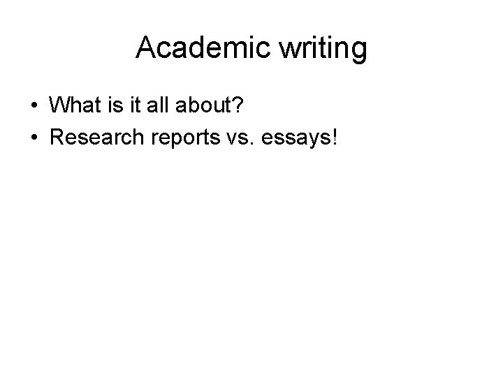 Academic writing • What is it all about? • Research reports vs. essays! 