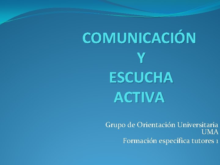 COMUNICACIÓN Y ESCUCHA ACTIVA Grupo de Orientación Universitaria UMA Formación específica tutores 1 