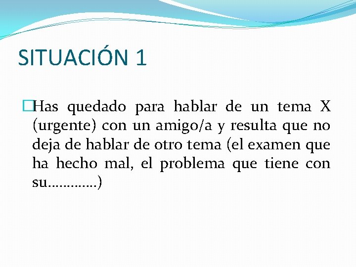 SITUACIÓN 1 �Has quedado para hablar de un tema X (urgente) con un amigo/a