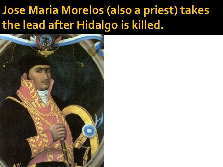 Jose Maria Morelos (also a priest) takes the lead after Hidalgo is killed. 