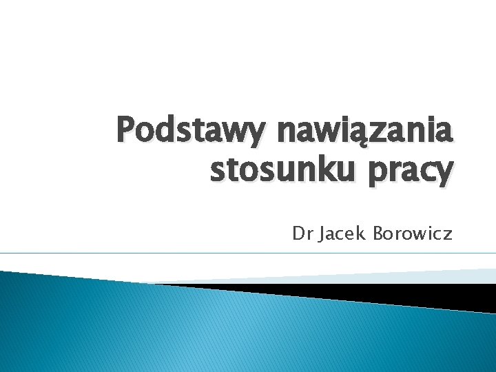 Podstawy nawiązania stosunku pracy Dr Jacek Borowicz 