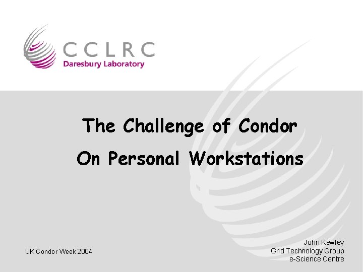 The Challenge of Condor On Personal Workstations UK Condor Week 2004 John Kewley Grid
