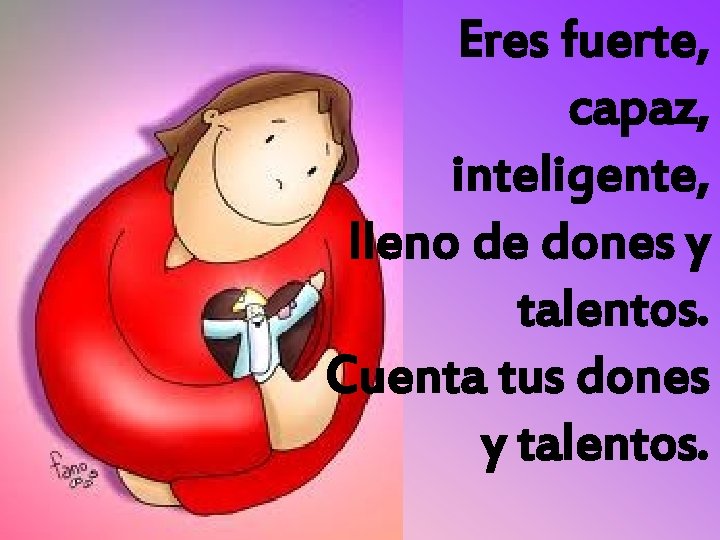 Eres fuerte, capaz, inteligente, lleno de dones y talentos. Cuenta tus dones y talentos.