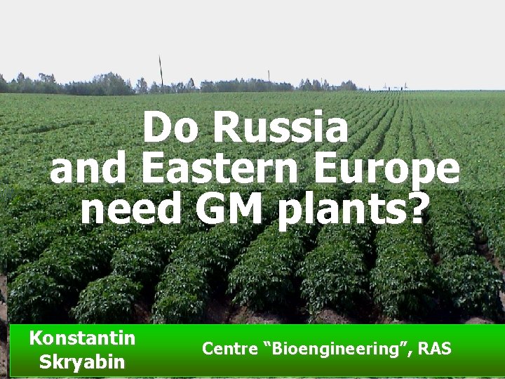 Do Russia and Eastern Europe need GM plants? Konstantin Skryabin Centre “Bioengineering”, RAS 
