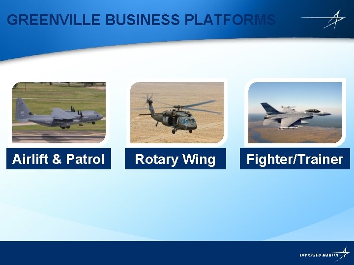 GREENVILLE BUSINESS PLATFORMS Airlift & Patrol Rotary Wing Fighter/Trainer Lockheed Martin Aeronautics GREENVILLE BUSINESS PLATFORMS Airlift & Patrol Rotary Wing Fighter/Trainer Lockheed Martin Aeronautics