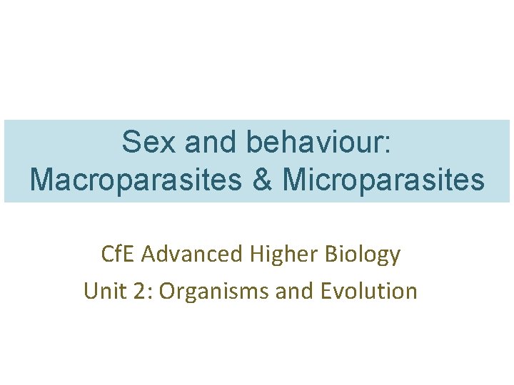 Sex and behaviour: Macroparasites & Microparasites Cf. E Advanced Higher Biology Unit 2: Organisms