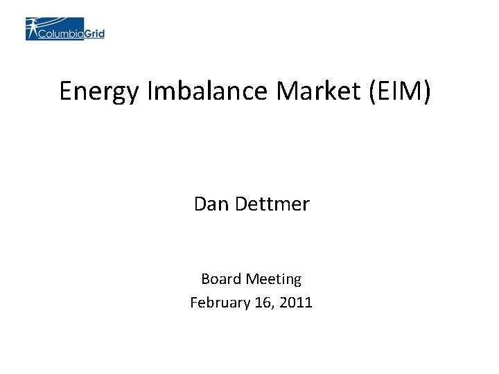 Energy Imbalance Market (EIM) Dan Dettmer Board Meeting February 16, 2011 