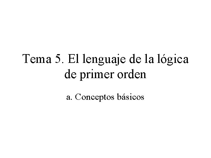 Tema 5. El lenguaje de la lógica de primer orden a. Conceptos básicos 