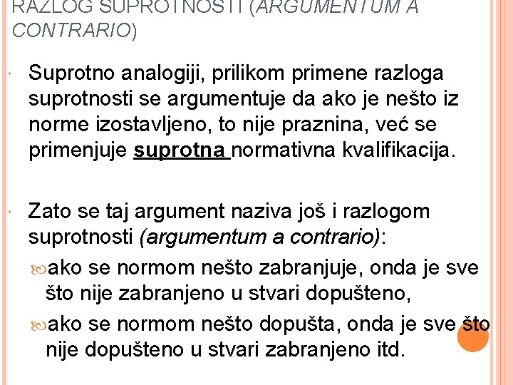 RAZLOG SUPROTNOSTI (ARGUMENTUM A CONTRARIO) Suprotno analogiji, prilikom primene razloga suprotnosti se argumentuje da