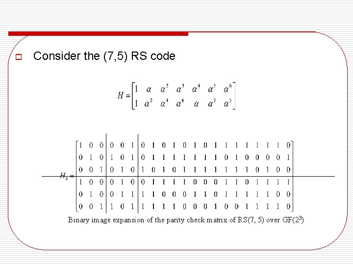 o Consider the (7, 5) RS code Binary image expansion of the parity check