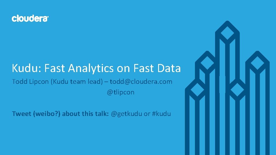 Kudu: Fast Analytics on Fast Data Todd Lipcon (Kudu team lead) – todd@cloudera. com Kudu: Fast Analytics on Fast Data Todd Lipcon (Kudu team lead) – todd@cloudera. com