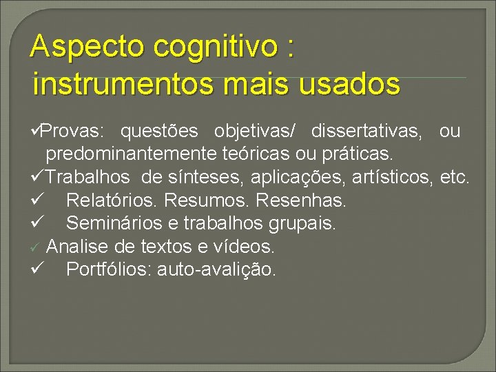 Aspecto cognitivo : instrumentos mais usados üProvas: questões objetivas/ dissertativas, ou predominantemente teóricas ou