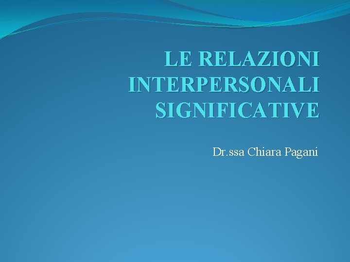 LE RELAZIONI INTERPERSONALI SIGNIFICATIVE Dr. ssa Chiara Pagani 