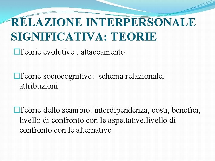RELAZIONE INTERPERSONALE SIGNIFICATIVA: TEORIE �Teorie evolutive : attaccamento �Teorie sociocognitive: schema relazionale, attribuzioni �Teorie