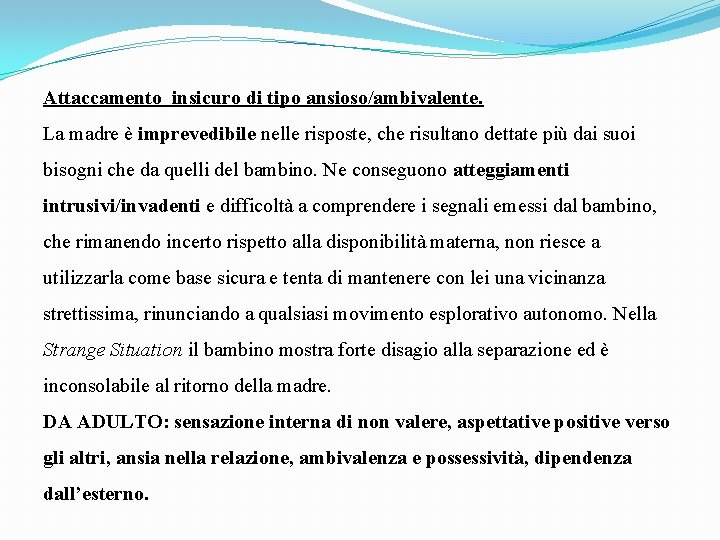 Attaccamento insicuro di tipo ansioso/ambivalente. La madre è imprevedibile nelle risposte, che risultano dettate