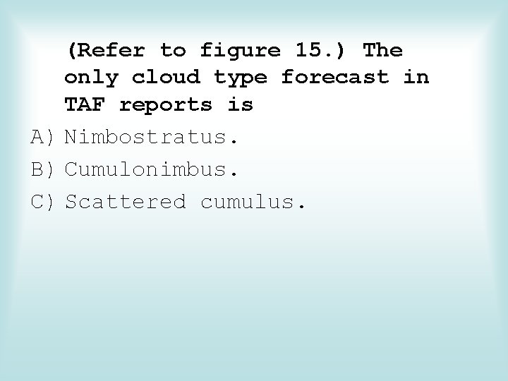 (Refer to figure 15. ) The only cloud type forecast in TAF reports is