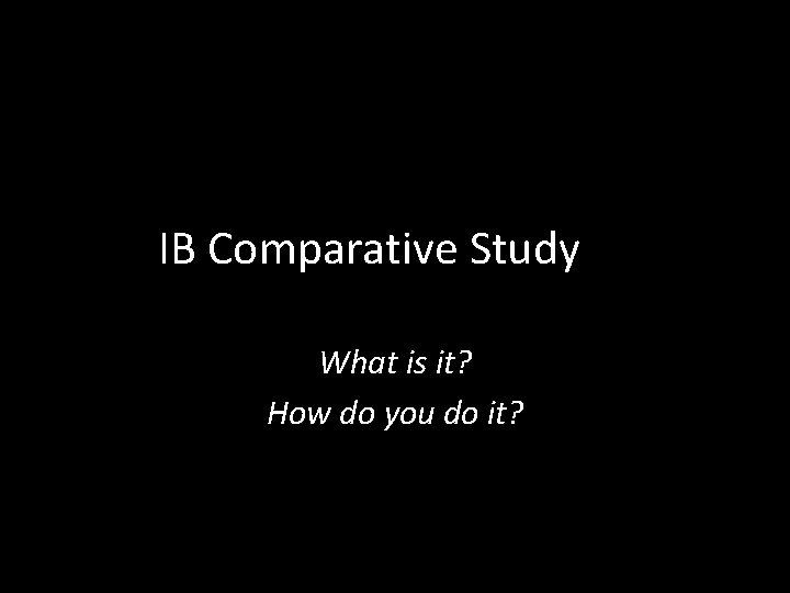 IB Comparative Study What is it? How do you do it? 