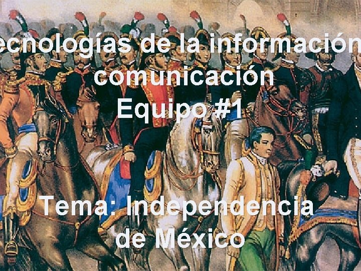 ecnologías de la información comunicación Equipo #1 Tema: Independencia de México 