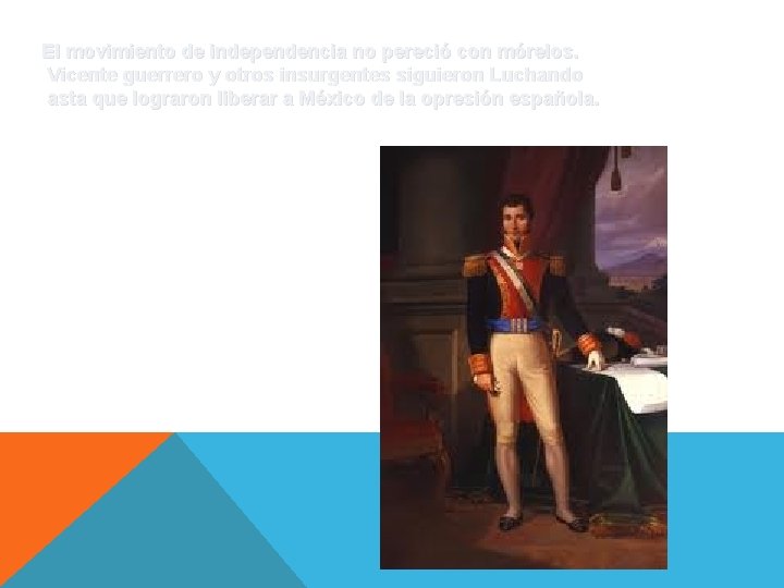 El movimiento de independencia no pereció con mórelos. Vicente guerrero y otros insurgentes siguieron