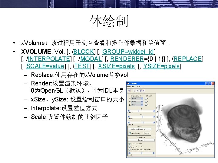 体绘制 • x. Volume：该过程用于交互查看和操作体数据和等值面。 • XVOLUME, Vol, [, /BLOCK] [, GROUP=widget_id] [, /INTERPOLATE] [,
