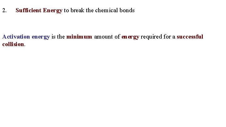  2. Sufficient Energy to break the chemical bonds Activation energy is the minimum