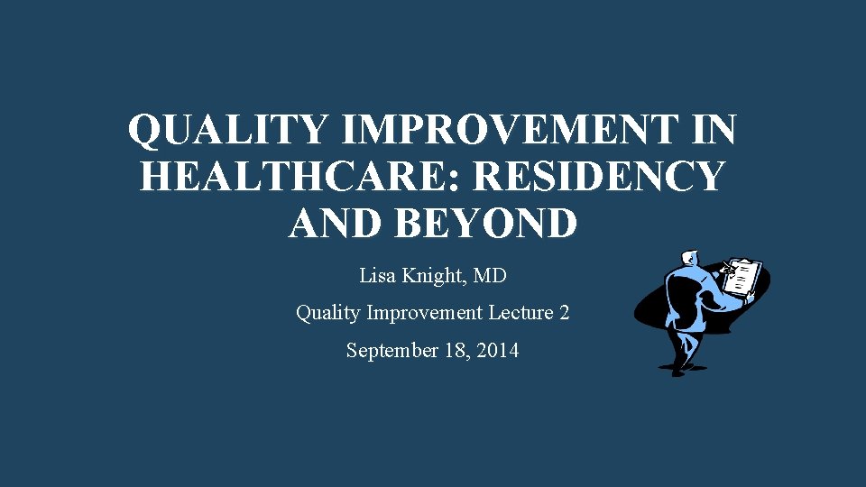 QUALITY IMPROVEMENT IN HEALTHCARE: RESIDENCY AND BEYOND Lisa Knight, MD Quality Improvement Lecture 2