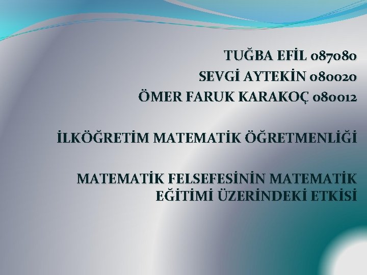 TUĞBA EFİL 087080 SEVGİ AYTEKİN 080020 ÖMER FARUK KARAKOÇ 080012 İLKÖĞRETİM MATEMATİK ÖĞRETMENLİĞİ MATEMATİK